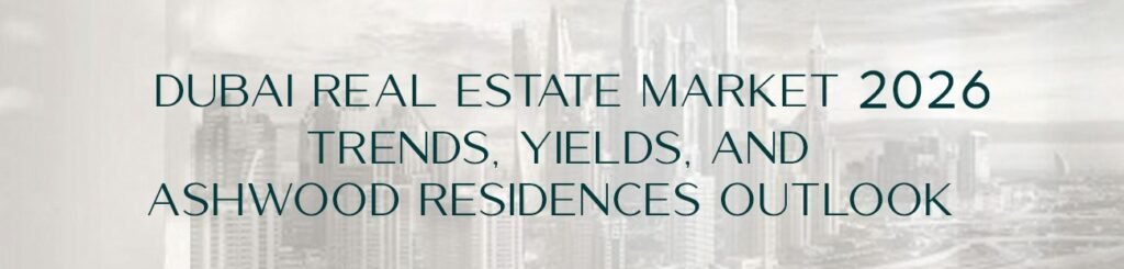 Dubai Real Estate Market 2026: Trends, Yields, and Ashwood Residences Outlook